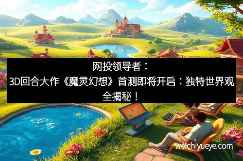 网投领导者：3D回合大作《魔灵幻想》首测即将开启：独特世界观全揭秘！