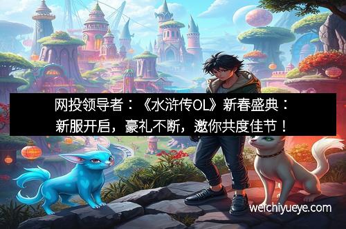 网投领导者：《水浒传OL》新春盛典：新服开启，豪礼不断，邀你共度佳节！